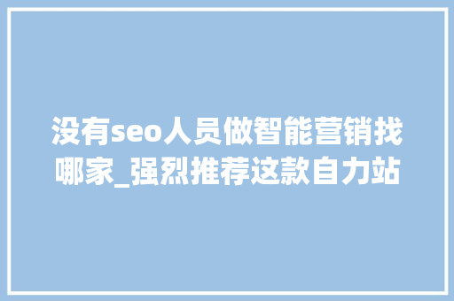 没有seo人员做智能营销找哪家_强烈推荐这款自力站AI智能营销系统 百度SEO 没有seo人员做智能营销找哪家_强烈推荐这款自力站AI智能营销系统 没有seo人员做智能营销找哪家_强烈推荐这款自力站AI智能营销系统 百度SEO