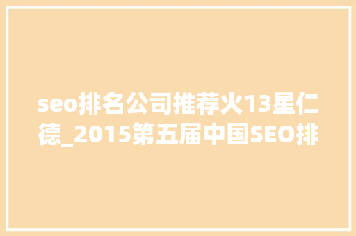 seo排名公司推荐火13星仁德_2015第五届中国SEO排行榜宣告 seo排名公司推荐火13星仁德_2015第五届中国SEO排行榜宣告 网站建设公司