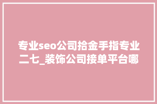 专业seo公司拾金手指专业二七_装饰公司接单平台哪个好靠谱装修平台推荐 专业seo公司拾金手指专业二七_装饰公司接单平台哪个好靠谱装修平台推荐 百度SEO