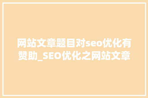 网站文章题目对seo优化有赞助_SEO优化之网站文章标题优化 网站文章题目对seo优化有赞助_SEO优化之网站文章标题优化 必应SEO