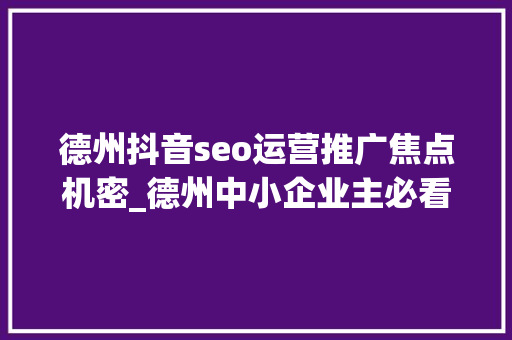 德州抖音seo运营推广焦点机密_德州中小企业主必看收集推广办法你选对了么 德州抖音seo运营推广焦点机密_德州中小企业主必看收集推广办法你选对了么 网站建设公司