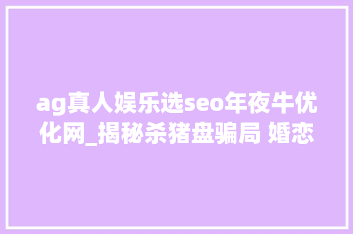 ag真人娱乐选seo年夜牛优化网_揭秘杀猪盘骗局 婚恋交友求职网站成打赌拉人渠道 ag真人娱乐选seo年夜牛优化网_揭秘杀猪盘骗局 婚恋交友求职网站成打赌拉人渠道 必应SEO