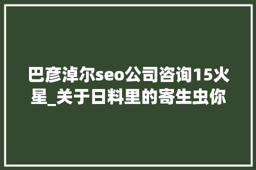 巴彦淖尔seo公司咨询15火星_关于日料里的寄生虫你想知道和不想知道的都在这里 巴彦淖尔seo公司咨询15火星_关于日料里的寄生虫你想知道和不想知道的都在这里 网站建设公司