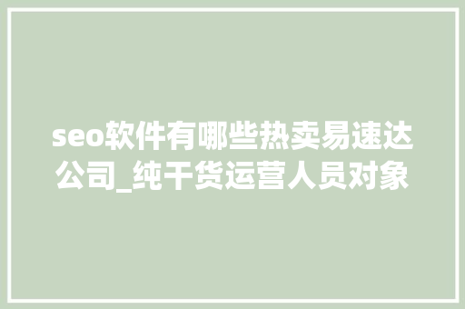 seo软件有哪些热卖易速达公司_纯干货运营人员对象汇总史上最全 seo软件有哪些热卖易速达公司_纯干货运营人员对象汇总史上最全 搜狗SEO