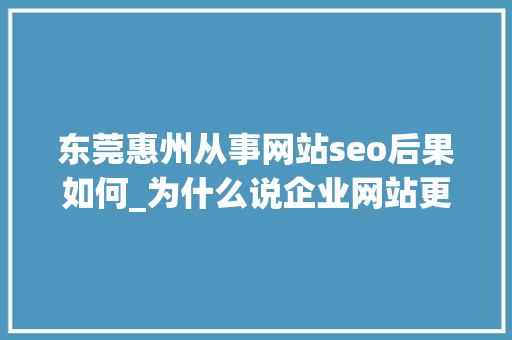 东莞惠州从事网站seo后果如何_为什么说企业网站更适合做SEO优化 东莞惠州从事网站seo后果如何_为什么说企业网站更适合做SEO优化 搜狗SEO