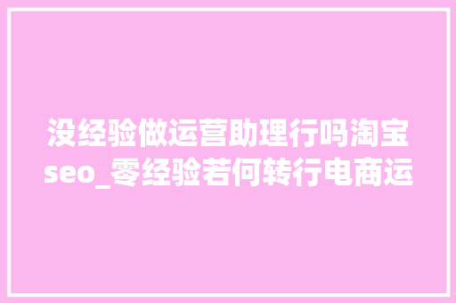 没经验做运营助理行吗淘宝seo_零经验若何转行电商运营 没经验做运营助理行吗淘宝seo_零经验若何转行电商运营 SEO关键词
