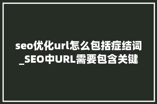 seo优化url怎么包括症结词_SEO中URL需要包含关键词吗 seo优化url怎么包括症结词_SEO中URL需要包含关键词吗 必应SEO