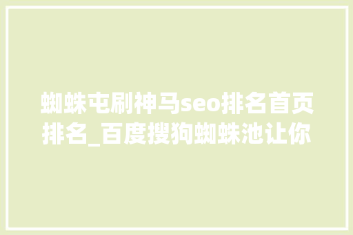 蜘蛛屯刷神马seo排名首页排名_百度搜狗蜘蛛池让你的新网站内页快速收录 蜘蛛屯刷神马seo排名首页排名_百度搜狗蜘蛛池让你的新网站内页快速收录 SEO关键词