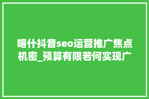 喀什抖音seo运营推广焦点机密_预算有限若何实现广告全网覆盖地毯式轰炸效应助力企业营销 喀什抖音seo运营推广焦点机密_预算有限若何实现广告全网覆盖地毯式轰炸效应助力企业营销 搜狗SEO