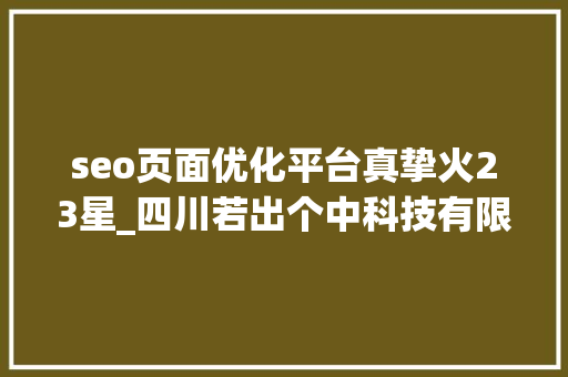 seo页面优化平台真挚火23星_四川若出个中科技有限公司助力企业网站SEO优化 seo页面优化平台真挚火23星_四川若出个中科技有限公司助力企业网站SEO优化 SEO关键词