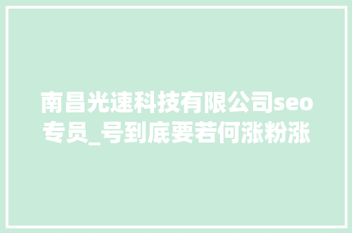 南昌光速科技有限公司seo专员_号到底要若何涨粉涨粉的方法思路是怎么样的 百度SEO 南昌光速科技有限公司seo专员_号到底要若何涨粉涨粉的方法思路是怎么样的 南昌光速科技有限公司seo专员_号到底要若何涨粉涨粉的方法思路是怎么样的 百度SEO