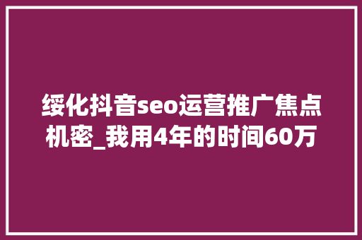 绥化抖音seo运营推广焦点机密_我用4年的时间60万启动资金从0做到了15个亿 绥化抖音seo运营推广焦点机密_我用4年的时间60万启动资金从0做到了15个亿 必应SEO