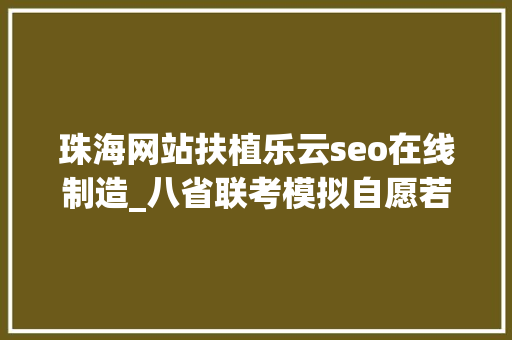 珠海网站扶植乐云seo在线制造_八省联考模拟自愿若何填报真实案例评析为你答疑解惑十三