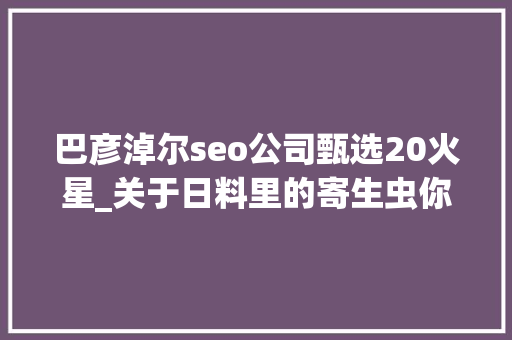 巴彦淖尔seo公司甄选20火星_关于日料里的寄生虫你想知道和不想知道的都在这里 巴彦淖尔seo公司甄选20火星_关于日料里的寄生虫你想知道和不想知道的都在这里 网站建设公司