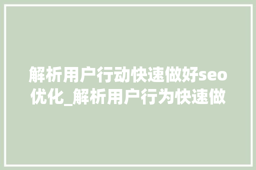 解析用户行动快速做好seo优化_解析用户行为快速做好seo优化 解析用户行动快速做好seo优化_解析用户行为快速做好seo优化 神马SEO
