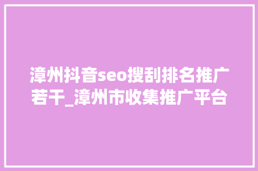 漳州抖音seo搜刮排名推广若干_漳州市收集推广平台品牌推广渠道 漳州抖音seo搜刮排名推广若干_漳州市收集推广平台品牌推广渠道 搜狗SEO