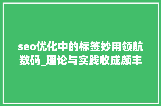 seo优化中的标签妙用领航数码_理论与实践收成颇丰何亚涛为企业营销与品牌成长供应新思路 seo优化中的标签妙用领航数码_理论与实践收成颇丰何亚涛为企业营销与品牌成长供应新思路 百度SEO