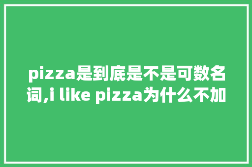 pizza是到底是不是可数名词,i like pizza为什么不加s。 pizza是到底是不是可数名词,i like pizza为什么不加s。 SEO关键词