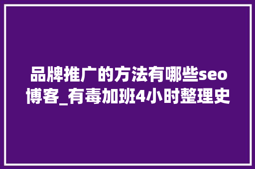 品牌推广的方法有哪些seo博客_有毒加班4小时整理史上最全品牌推广办法 品牌推广的方法有哪些seo博客_有毒加班4小时整理史上最全品牌推广办法 神马SEO