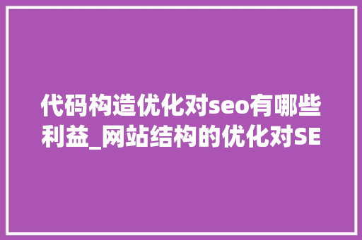 代码构造优化对seo有哪些利益_网站结构的优化对SEO有什么意义 代码构造优化对seo有哪些利益_网站结构的优化对SEO有什么意义 必应SEO