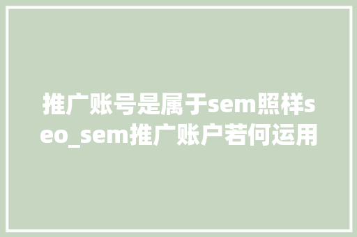 推广账号是属于sem照样seo_sem推广账户若何运用SEM推广账户 SEO关键词 推广账号是属于sem照样seo_sem推广账户若何运用SEM推广账户 推广账号是属于sem照样seo_sem推广账户若何运用SEM推广账户 SEO关键词