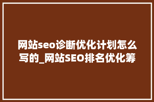 网站seo诊断优化计划怎么写的_网站SEO排名优化筹划该怎么去写有哪些技巧 网站seo诊断优化计划怎么写的_网站SEO排名优化筹划该怎么去写有哪些技巧 SEO关键词