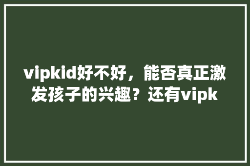 vipkid好不好，能否真正激发孩子的兴趣？还有vipkid是多少钱,vipkid教材没有纸质的吗。 vipkid好不好，能否真正激发孩子的兴趣？还有vipkid是多少钱,vipkid教材没有纸质的吗。 搜狗SEO