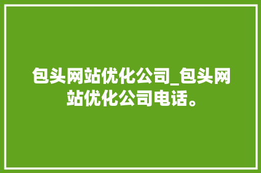 包头网站优化公司_包头网站优化公司电话。 包头网站优化公司_包头网站优化公司电话。 网站建设公司