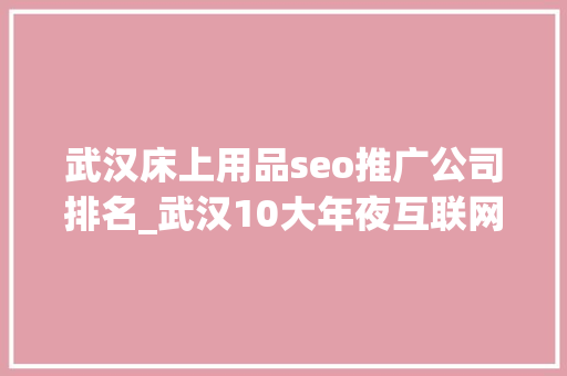 武汉床上用品seo推广公司排名_武汉10大年夜互联网公司排名斗鱼TV居榜首有你在的公司吗 武汉床上用品seo推广公司排名_武汉10大年夜互联网公司排名斗鱼TV居榜首有你在的公司吗 网站建设公司