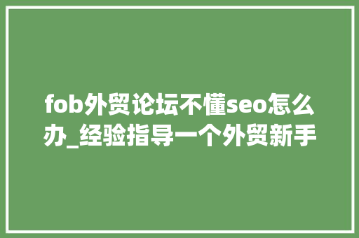 fob外贸论坛不懂seo怎么办_经验指导一个外贸新手营业员若何快速成长 fob外贸论坛不懂seo怎么办_经验指导一个外贸新手营业员若何快速成长 搜狗SEO