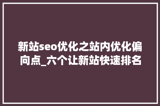 新站seo优化之站内优化偏向点_六个让新站快速排名的站内优化筹划 新站seo优化之站内优化偏向点_六个让新站快速排名的站内优化筹划 SEO关键词