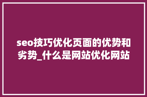 seo技巧优化页面的优势和劣势_什么是网站优化网站优化的优缺点 seo技巧优化页面的优势和劣势_什么是网站优化网站优化的优缺点 神马SEO