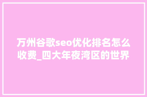 万州谷歌seo优化排名怎么收费_四大年夜湾区的世界500强竞争力粤港澳大年夜湾区首次超越纽约湾区84企业排名上升 万州谷歌seo优化排名怎么收费_四大年夜湾区的世界500强竞争力粤港澳大年夜湾区首次超越纽约湾区84企业排名上升 SEO关键词