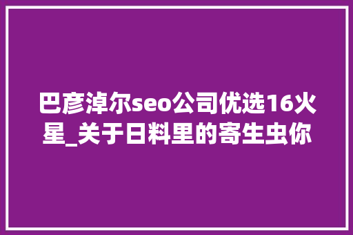 巴彦淖尔seo公司优选16火星_关于日料里的寄生虫你想知道和不想知道的都在这里 巴彦淖尔seo公司优选16火星_关于日料里的寄生虫你想知道和不想知道的都在这里 网站建设公司