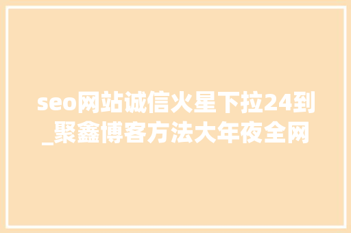 seo网站诚信火星下拉24到_聚鑫博客方法大年夜全网上挣钱项目 seo网站诚信火星下拉24到_聚鑫博客方法大年夜全网上挣钱项目 必应SEO