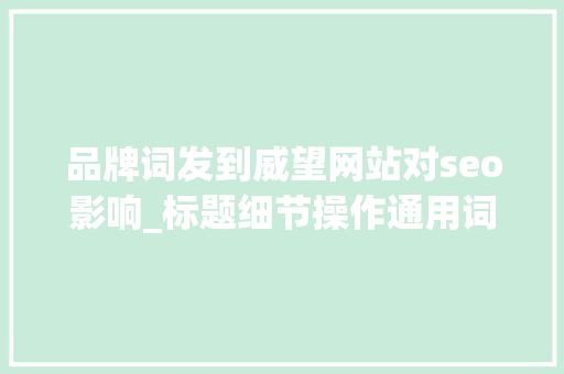 品牌词发到威望网站对seo影响_标题细节操作通用词与品牌词影响的网站SEO伪降权 品牌词发到威望网站对seo影响_标题细节操作通用词与品牌词影响的网站SEO伪降权 必应SEO