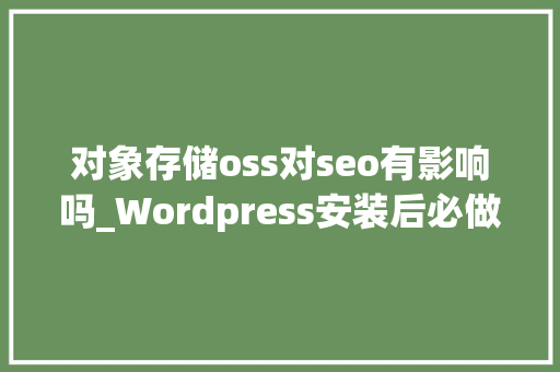 对象存储oss对seo有影响吗_Wordpress安装后必做的优化操作 对象存储oss对seo有影响吗_Wordpress安装后必做的优化操作 必应SEO