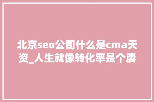 北京seo公司什么是cma天资_人生就像转化率是个赓续优化的过程 北京seo公司什么是cma天资_人生就像转化率是个赓续优化的过程 神马SEO