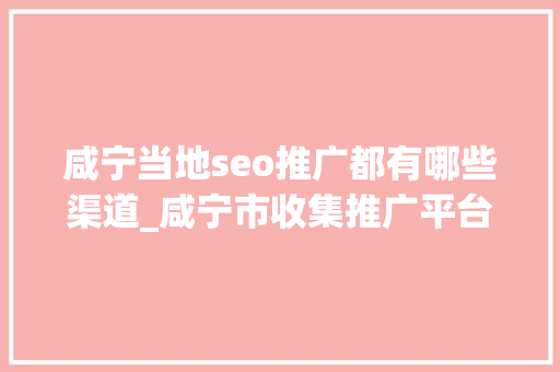 咸宁当地seo推广都有哪些渠道_咸宁市收集推广平台品牌推广渠道 咸宁当地seo推广都有哪些渠道_咸宁市收集推广平台品牌推广渠道 神马SEO