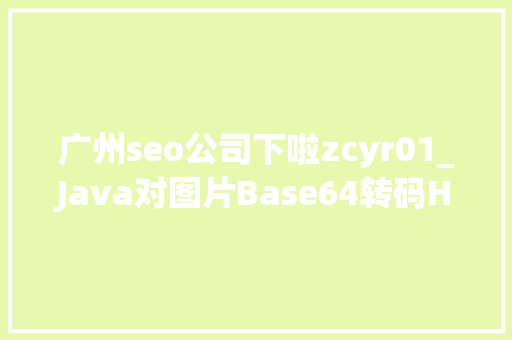 广州seo公司下啦zcyr01_Java对图片Base64转码HTML对Base64解码Java加强版 广州seo公司下啦zcyr01_Java对图片Base64转码HTML对Base64解码Java加强版 必应SEO