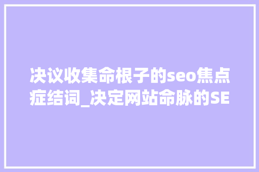 决议收集命根子的seo焦点症结词_决定网站命脉的SEO核心关键词拔取 决议收集命根子的seo焦点症结词_决定网站命脉的SEO核心关键词拔取 百度SEO