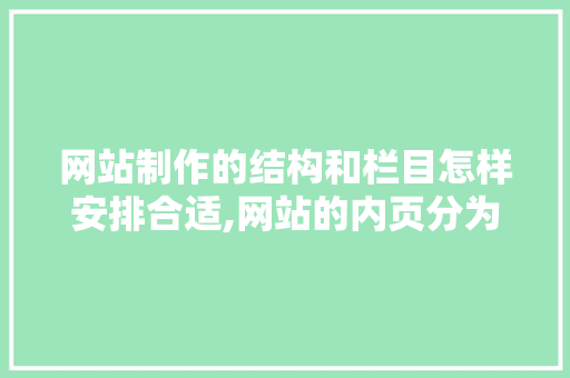 网站制作的结构和栏目怎样安排合适,网站的内页分为什么类型。 网站制作的结构和栏目怎样安排合适,网站的内页分为什么类型。 网站建设公司