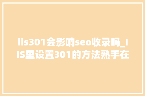 iis301会影响seo收录吗_IIS里设置301的方法熟手在行也犯了常识性缺点 iis301会影响seo收录吗_IIS里设置301的方法熟手在行也犯了常识性缺点 百度SEO