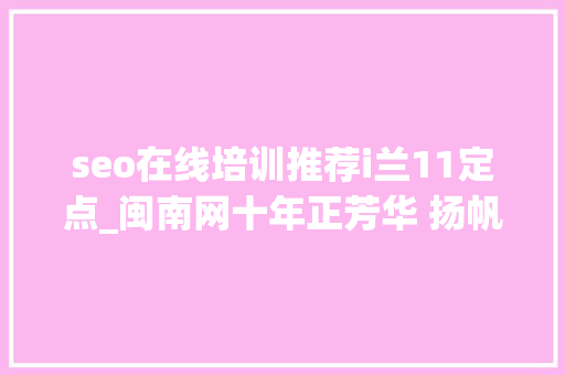 seo在线培训推荐i兰11定点_闽南网十年正芳华 扬帆再出发 seo在线培训推荐i兰11定点_闽南网十年正芳华 扬帆再出发 SEO关键词
