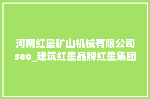 河南红星矿山机械有限公司seo_建筑红星品牌红星集团用心打造新一轮绿色矿山做事 河南红星矿山机械有限公司seo_建筑红星品牌红星集团用心打造新一轮绿色矿山做事 神马SEO
