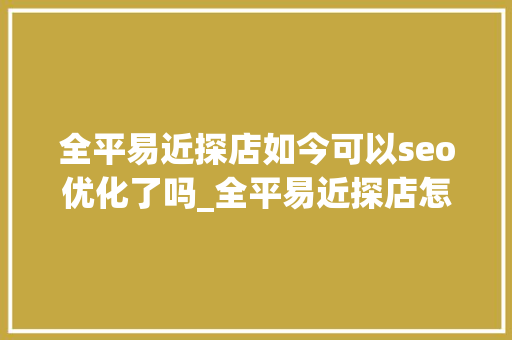 全平易近探店如今可以seo优化了吗_全平易近探店怎么做 全平易近探店如今可以seo优化了吗_全平易近探店怎么做 网站建设公司