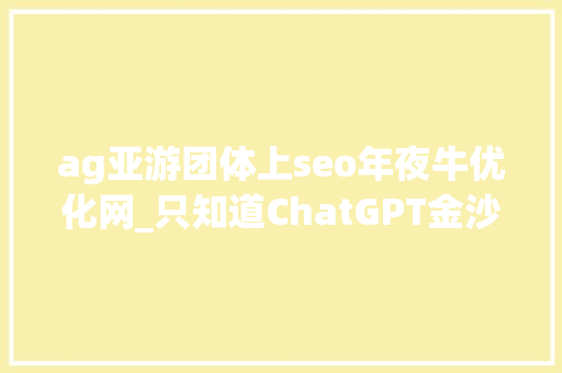 ag亚游团体上seo年夜牛优化网_只知道ChatGPT金沙江创投2023科技投资瞻望五大年夜趋势19家全球立异公司巡礼 ag亚游团体上seo年夜牛优化网_只知道ChatGPT金沙江创投2023科技投资瞻望五大年夜趋势19家全球立异公司巡礼 必应SEO