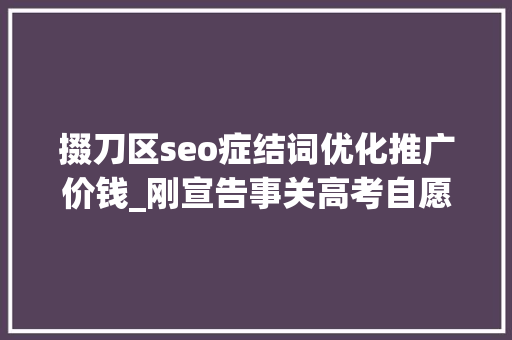 掇刀区seo症结词优化推广价钱_刚宣告事关高考自愿填报这所黉舍传来最新消息… 掇刀区seo症结词优化推广价钱_刚宣告事关高考自愿填报这所黉舍传来最新消息… 必应SEO