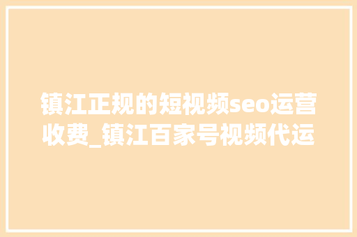 镇江正规的短视频seo运营收费_镇江百家号视频代运营