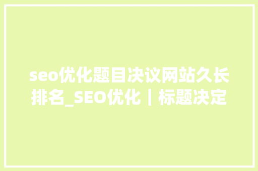 seo优化题目决议网站久长排名_SEO优化｜标题决定网站长久排名 seo优化题目决议网站久长排名_SEO优化｜标题决定网站长久排名 SEO关键词